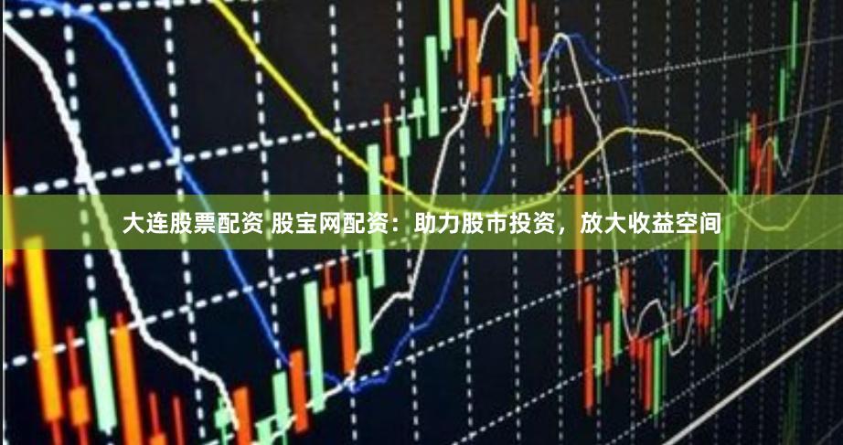 大连股票配资 股宝网配资：助力股市投资，放大收益空间