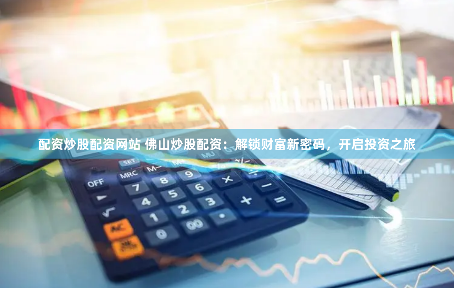 配资炒股配资网站 佛山炒股配资：解锁财富新密码，开启投资之旅