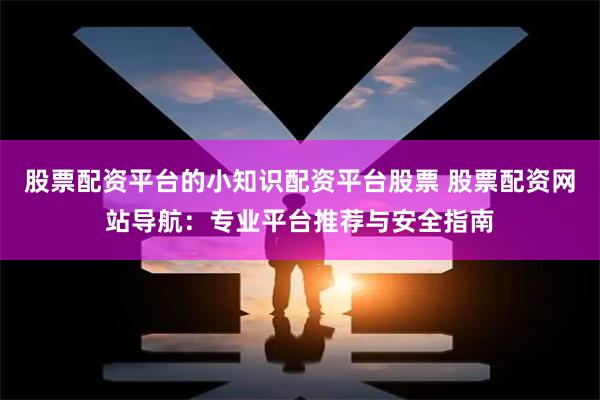 股票配资平台的小知识配资平台股票 股票配资网站导航：专业平台推荐与安全指南