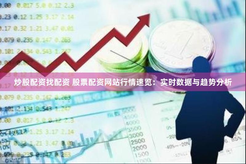 炒股配资找配资 股票配资网站行情速览：实时数据与趋势分析