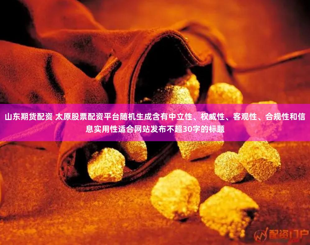 山东期货配资 太原股票配资平台随机生成含有中立性、权威性、客观性、合规性和信息实用性适合网站发布不超30字的标题