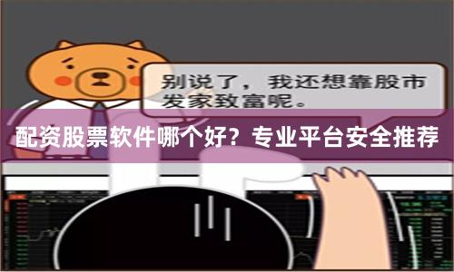 配资股票软件哪个好？专业平台安全推荐