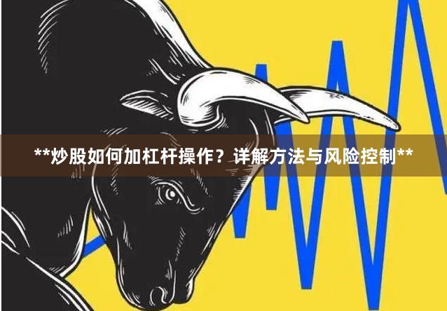 **炒股如何加杠杆操作？详解方法与风险控制**