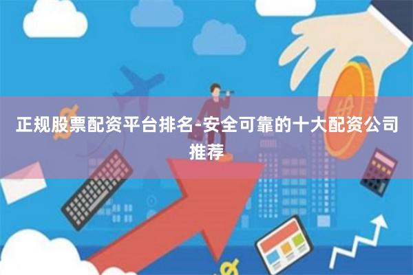 正规股票配资平台排名-安全可靠的十大配资公司推荐