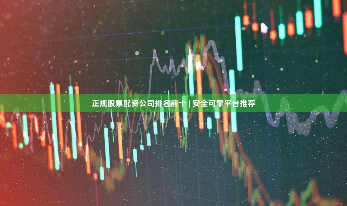 正规股票配资公司排名前十 | 安全可靠平台推荐