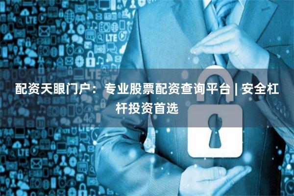 配资天眼门户：专业股票配资查询平台 | 安全杠杆投资首选