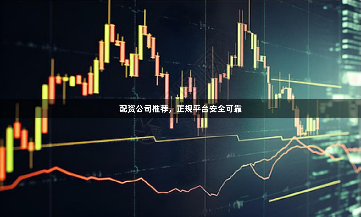 配资公司推荐，正规平台安全可靠