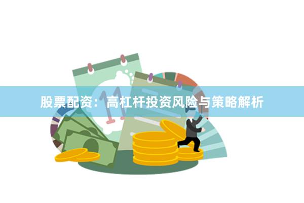 股票配资：高杠杆投资风险与策略解析