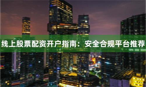 线上股票配资开户指南：安全合规平台推荐