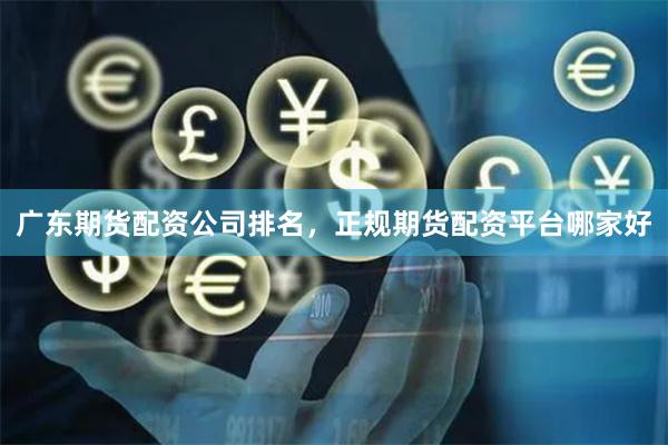 广东期货配资公司排名，正规期货配资平台哪家好