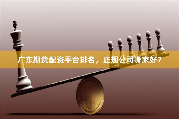 广东期货配资平台排名，正规公司哪家好？