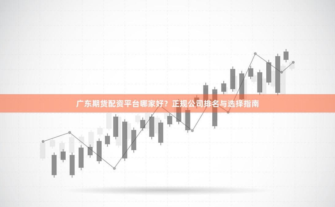 广东期货配资平台哪家好？正规公司排名与选择指南