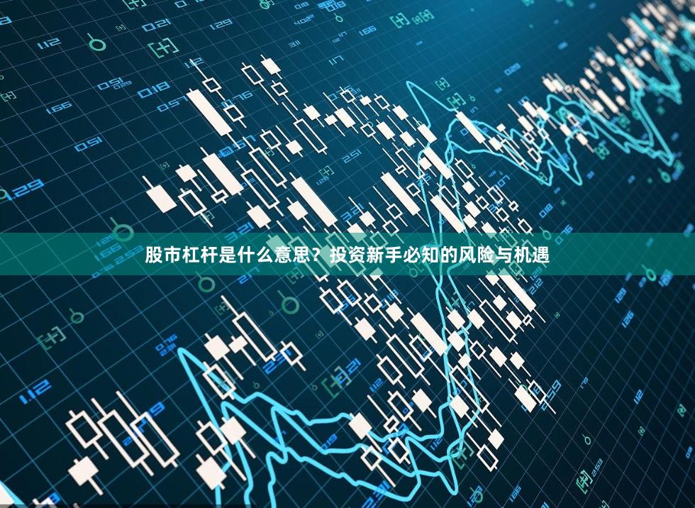 股市杠杆是什么意思？投资新手必知的风险与机遇