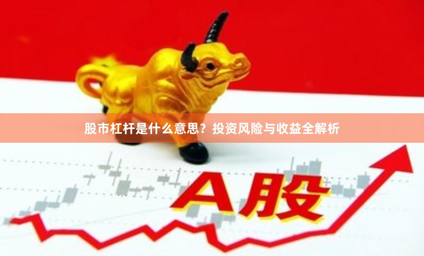 股市杠杆是什么意思？投资风险与收益全解析