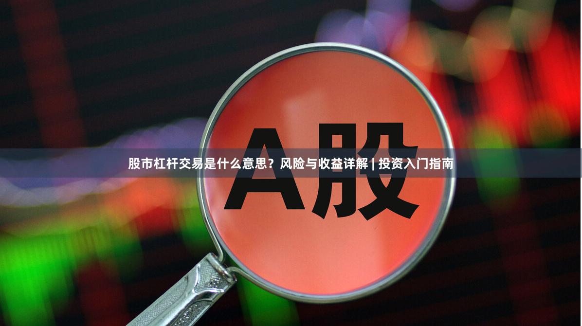 股市杠杆交易是什么意思？风险与收益详解 | 投资入门指南