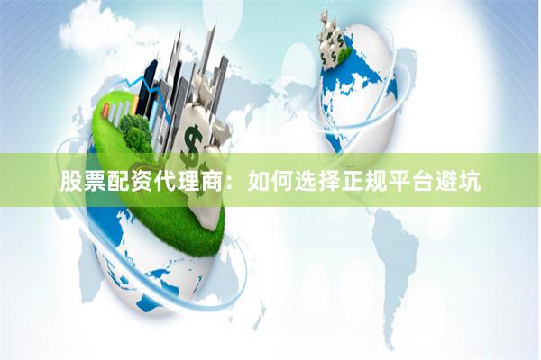 股票配资代理商：如何选择正规平台避坑