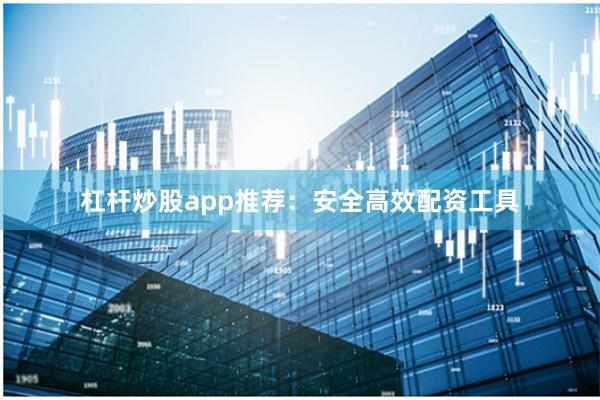 杠杆炒股app推荐：安全高效配资工具