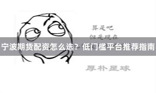 宁波期货配资怎么选？低门槛平台推荐指南