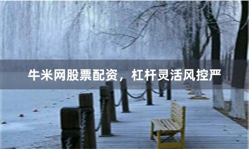 牛米网股票配资，杠杆灵活风控严