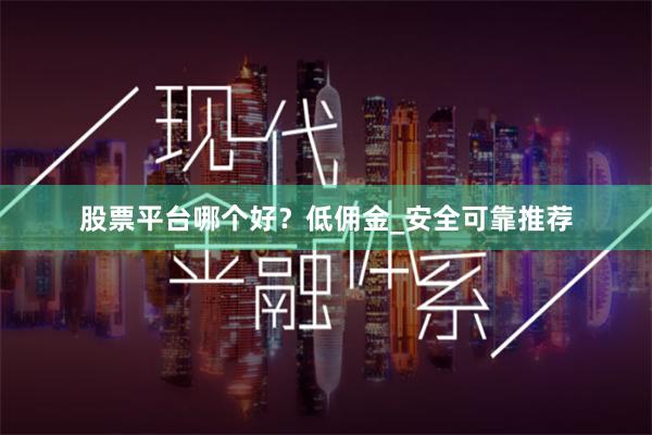 股票平台哪个好？低佣金_安全可靠推荐