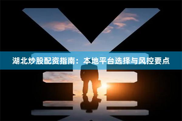 湖北炒股配资指南：本地平台选择与风控要点