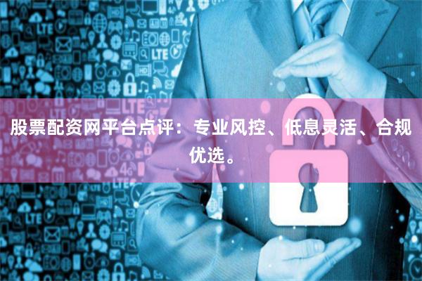 股票配资网平台点评：专业风控、低息灵活、合规优选。