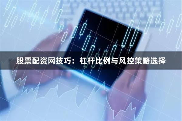 股票配资网技巧：杠杆比例与风控策略选择