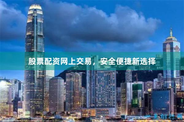 股票配资网上交易，安全便捷新选择