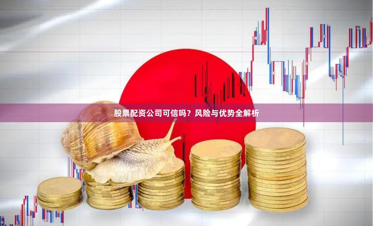 股票配资公司可信吗？风险与优势全解析