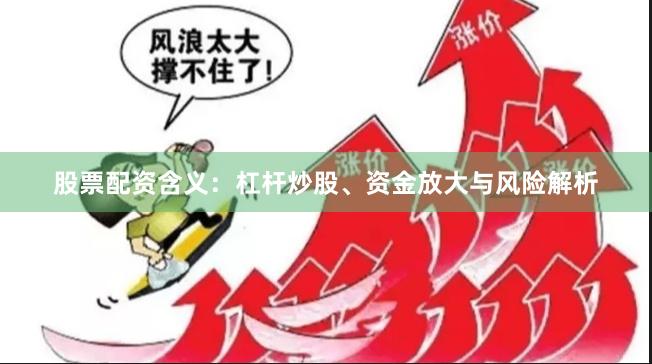 股票配资含义：杠杆炒股、资金放大与风险解析