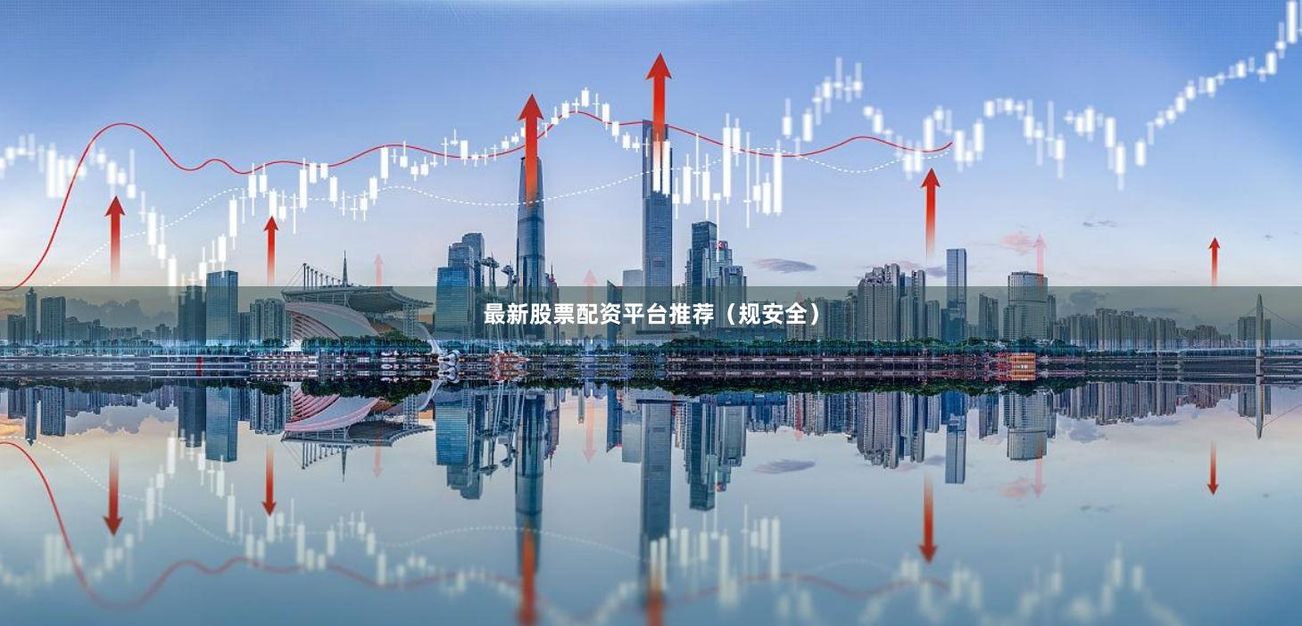 最新股票配资平台推荐（规安全）