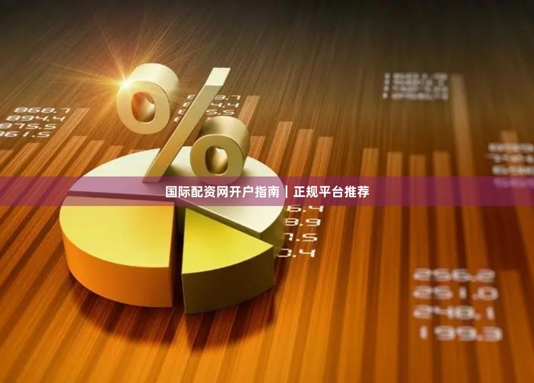国际配资网开户指南｜正规平台推荐
