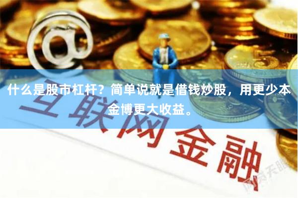 什么是股市杠杆？简单说就是借钱炒股，用更少本金博更大收益。