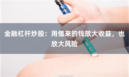 金融杠杆炒股：用借来的钱放大收益，也放大风险