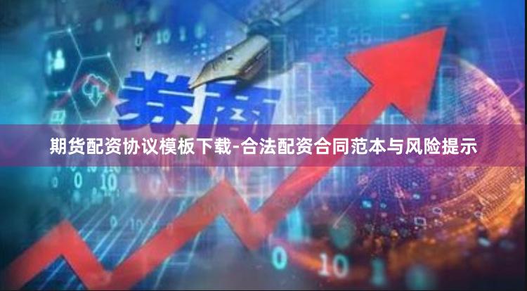 期货配资协议模板下载-合法配资合同范本与风险提示