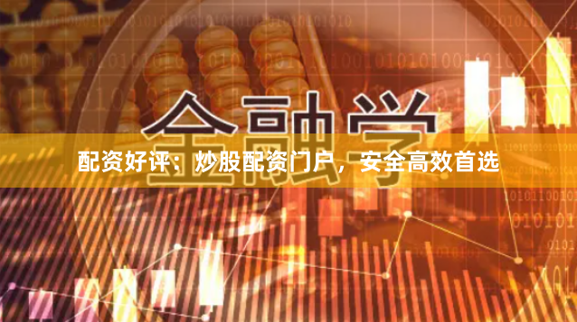 配资好评：炒股配资门户，安全高效首选