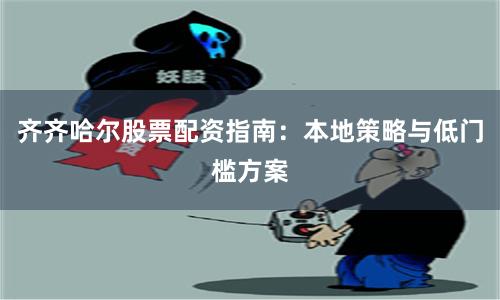 齐齐哈尔股票配资指南：本地策略与低门槛方案