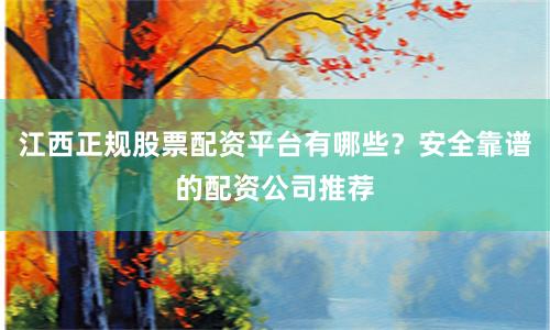 江西正规股票配资平台有哪些？安全靠谱的配资公司推荐