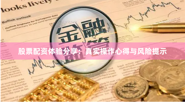 股票配资体验分享：真实操作心得与风险提示