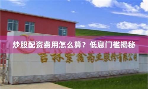 炒股配资费用怎么算？低息门槛揭秘