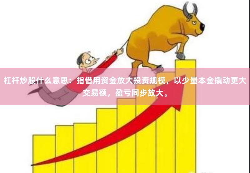 杠杆炒股什么意思：指借用资金放大投资规模，以少量本金撬动更大交易额，盈亏同步放大。
