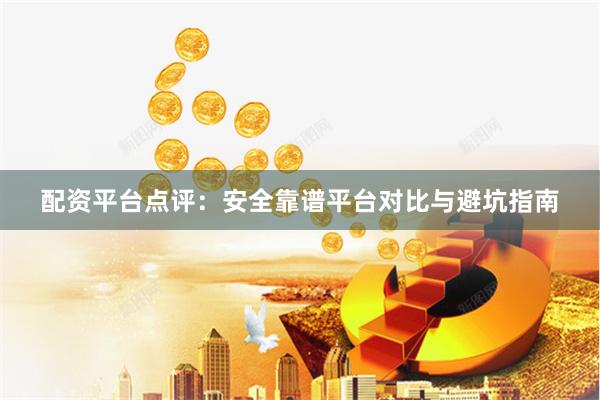 配资平台点评：安全靠谱平台对比与避坑指南