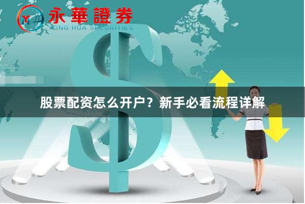 股票配资怎么开户？新手必看流程详解