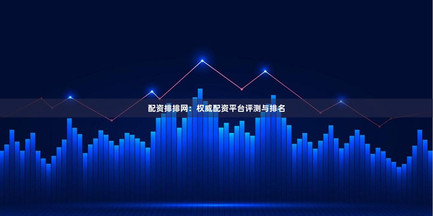 配资排排网：权威配资平台评测与排名