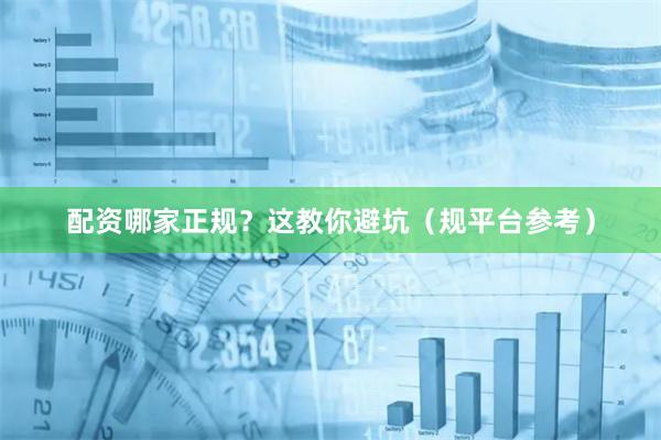 配资哪家正规?这教你避坑(规平台参考)