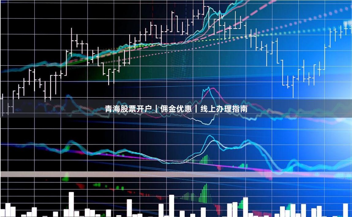 青海股票开户｜佣金优惠｜线上办理指南